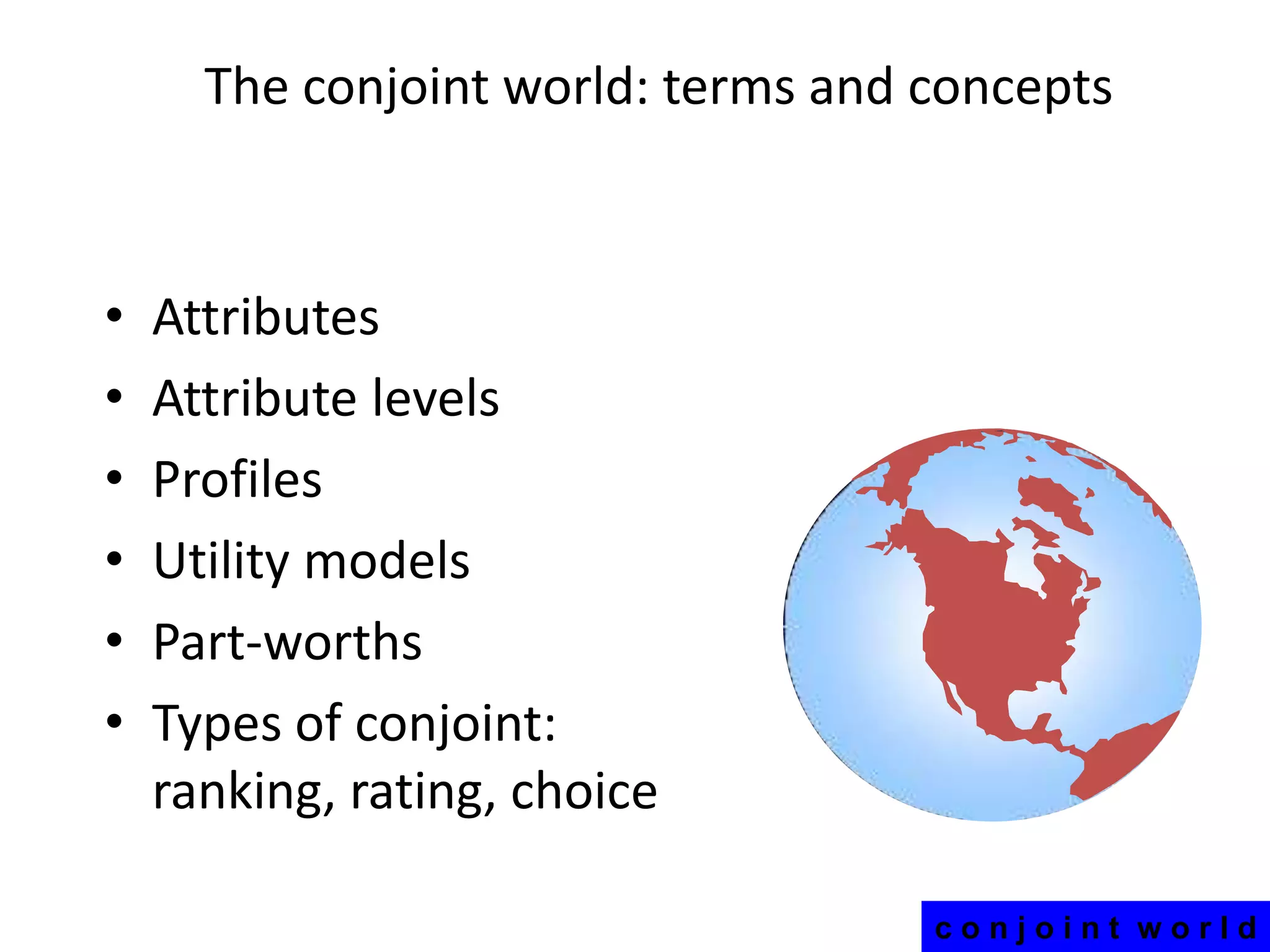 The conjoint world: terms and concepts

•
•
•
•
•
•

Attributes
Attribute levels
Profiles
Utility models
Part-worths
Types of conjoint:
ranking, rating, choice
conjoint world

 