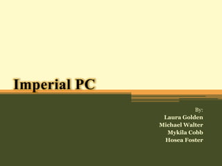 Imperial PC By: Laura Golden Michael Walter Mykila Cobb Hosea Foster 