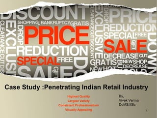 Case Study :Penetrating Indian Retail Industry
                      Highest Quality         By,
                      Largest Variety         Vivek Verma
                 Consistent Professionalism   DoMS,IISc
                    Visually Appealing                      1
 