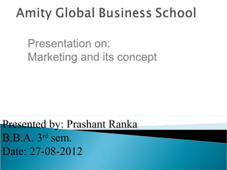 Presentation on:
Marketing and its concept

Presented by: Prashant Ranka
B.B.A. 3rd sem.
Date: 27-08-2012

 