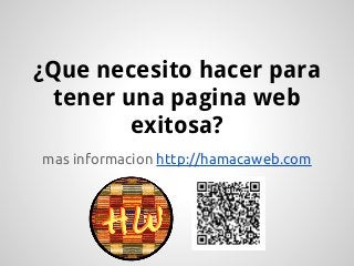 ¿Que necesito hacer para
tener una pagina web
exitosa?
mas informacion http://hamacaweb.com
 