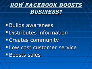 How Facebook booStS
buSineSS?
Builds awareness
 Distributes information
 Creates community
 Low cost customer service
 Boosts sales


 