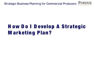 Strategic Business Planning for Commercial Producers
H ow D o I D evelop A Strategic
M arketing Plan?
 