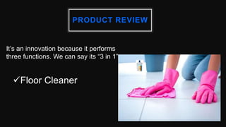 PRODUCT REVIEW
It’s an innovation because it performs
three functions. We can say its “3 in 1”
Floor Cleaner
 