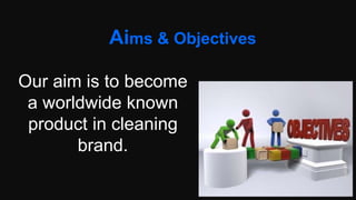 Aims & Objectives
Our aim is to become
a worldwide known
product in cleaning
brand.
 