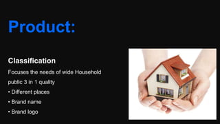 Product:
Classification
Focuses the needs of wide Household
public 3 in 1 quality
• Different places
• Brand name
• Brand logo
 