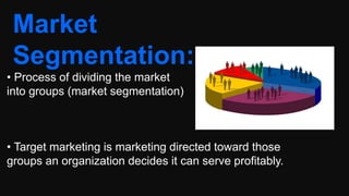 Market
Segmentation:
• Process of dividing the market
into groups (market segmentation)
• Target marketing is marketing directed toward those
groups an organization decides it can serve profitably.
 