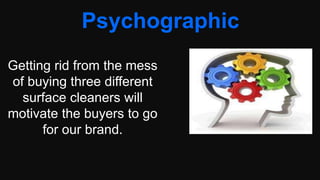 Psychographic
Getting rid from the mess
of buying three different
surface cleaners will
motivate the buyers to go
for our brand.
 