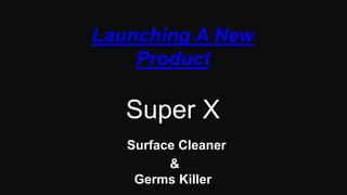 Launching A New
Product
Super X
Surface Cleaner
&
Germs Killer
 