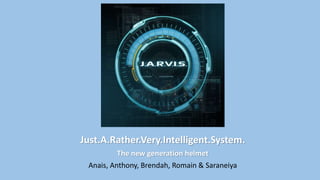 Just.A.Rather.Very.Intelligent.System.
The new generation helmet
Anais, Anthony, Brendah, Romain & Saraneiya
 