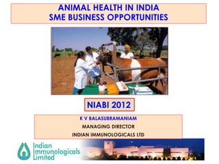 ANIMAL HEALTH IN INDIA
SME BUSINESS OPPORTUNITIES




          NIABI 2012
       K V BALASUBRAMANIAM
        MANAGING DIRECTOR
     INDIAN IMMUNOLOGICALS LTD
 