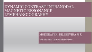 DYNAMIC CONTRAST INTRANODAL
MAGNETIC RESONANCE
LYMPHANGIOGRAPHY
MODERATER: DR.JEEVIKA M U
PRESENTER: DR.GANESH GADAG
 
