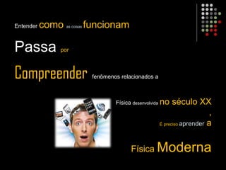 Entender como as coisas funcionam
Passa por
Compreender fenômenos relacionados a
Física desenvolvida no século XX
,
É preciso aprender a
Física Moderna
 