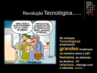 Os avanços
Tecnológicos
propiciaram
grandes mudanças
na maneira como o ser
humano, se alimenta,
se desloca, se
relaciona, interage com
a natureza, pensa....
RevoluçãoTecnológica......
 