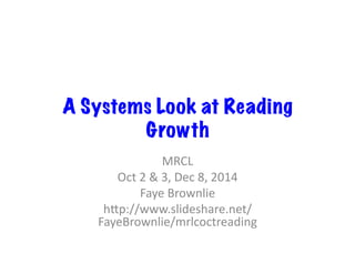 A Systems Look at Reading 
Growth 
MRCL 
Oct 
2 
& 
3, 
Dec 
8, 
2014 
Faye 
Brownlie 
h>p://www.slideshare.net/ 
FayeBrownlie/mrlcoctreading 
 