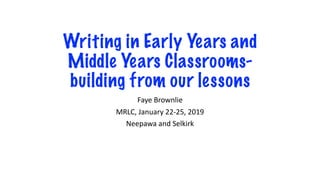 Writing in Early Years and
Middle Years Classrooms-
building from our lessons
Faye Brownlie
MRLC, January 22-25, 2019
Neepawa and Selkirk
 