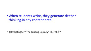 •When students write, they generate deeper
thinking in any content area.
• Kelly Gallagher “The Writing Journey” EL, Feb 17
 
