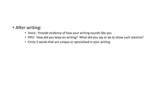 • After writing:
• Voice: Provide evidence of how your writing sounds like you
• PPCI: How did you keep on writing? What did you say or do to show such stamina?
• Circle 2 words that are unique or specialized in your writing
 