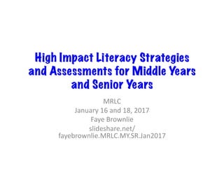 High Impact Literacy Strategies
and Assessments for Middle Years
and Senior Years
MRLC	
January	16	and	18,	2017	
Faye	Brownlie	
slideshare.net/
fayebrownlie.MRLC.MY.SR.Jan2017	
 