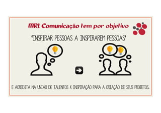 MRL Comunicação tem por objetivo
“inspirar pessoas a inspirarem pessoas”
e acredita na união de talentos x inspiração para a criação de seus projetos.
 