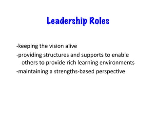 Leadership Roles
-keeping	the	vision	alive	
-providing	structures	and	supports	to	enable	
others	to	provide	rich	learning	environments	
-maintaining	a	strengths-based	perspecRve	
 