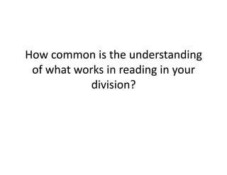 How	common	is	the	understanding	
of	what	works	in	reading	in	your	
division?		
 