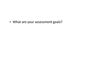 •  What	are	your	assessment	goals?	
 