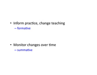 •  Inform	pracRce,	change	teaching	
– formaRve	
•  Monitor	changes	over	Rme	
– summaRve	
 