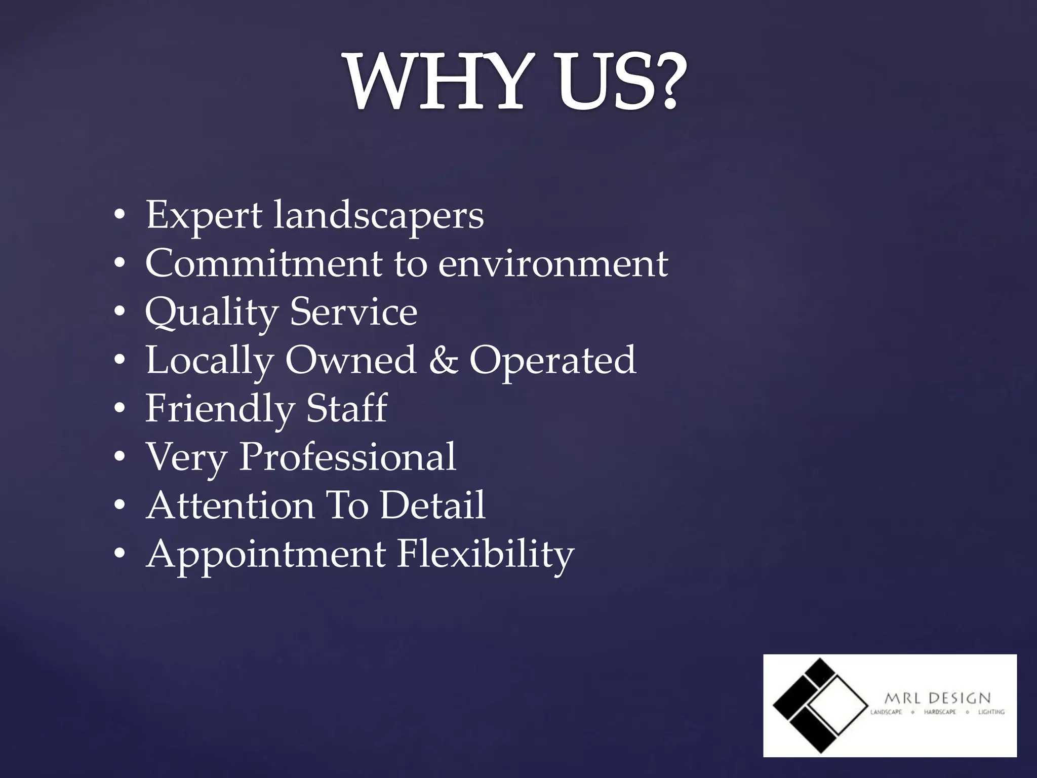 • Expert landscapers
• Commitment to environment
• Quality Service
• Locally Owned & Operated
• Friendly Staff
• Very Professional
• Attention To Detail
• Appointment Flexibility
 