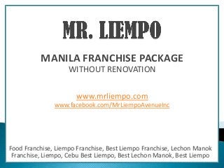 MANILA FRANCHISE PACKAGE
                    WITHOUT RENOVATION

                      www.mrliempo.com
               www.facebook.com/MrLiempoAvenueInc




Food Franchise, Liempo Franchise, Best Liempo Franchise, Lechon Manok
 Franchise, Liempo, Cebu Best Liempo, Best Lechon Manok, Best Liempo
 