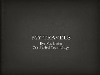 MY TRAVELS
By: Mr. Lodes	

7th Period Technology

 