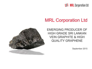 MRL Corporation Ltd
EMERGING PRODUCER OF
HIGH GRADE SRI LANKAN
VEIN GRAPHITE & HIGH
QUALITY GRAPHENE
September 2015
 