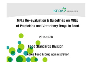 MRLs Re-evaluation & Guidelines on MRLs
     Re-
of Pesticides and Veterinary Drugs in Food


                2011.10.28


        Food Standards Division

       Korea Food & Drug Administration
 