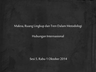 Makna, RuangLingkupdan Tren Dalam Metodologi
HubunganInternasional
Sesi 5, Rabu 1 Oktober2014
 