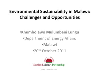 Environmental Sustainability in Malawi:
     Challenges and Opportunities


    •Khumbolawo Mulumbeni Lungu
      •Department of Energy Affairs
                •Malawi
          •20th October 2011



               Global Community Links
 