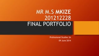 MR M.S MKIZE
201212228
FINAL PORTFOLIO
Professional Studies 3A
09 June 2014
 