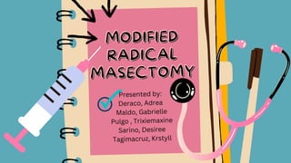 MODIFIED
MODIFIED
RADICAL
RADICAL
MASECTOMY
MASECTOMY
Presented by:
Deraco, Adrea
Maldo, Gabrielle
Pulgo , Trixiemaxine
Sarino, Desiree
Tagimacruz, Krstyll
 