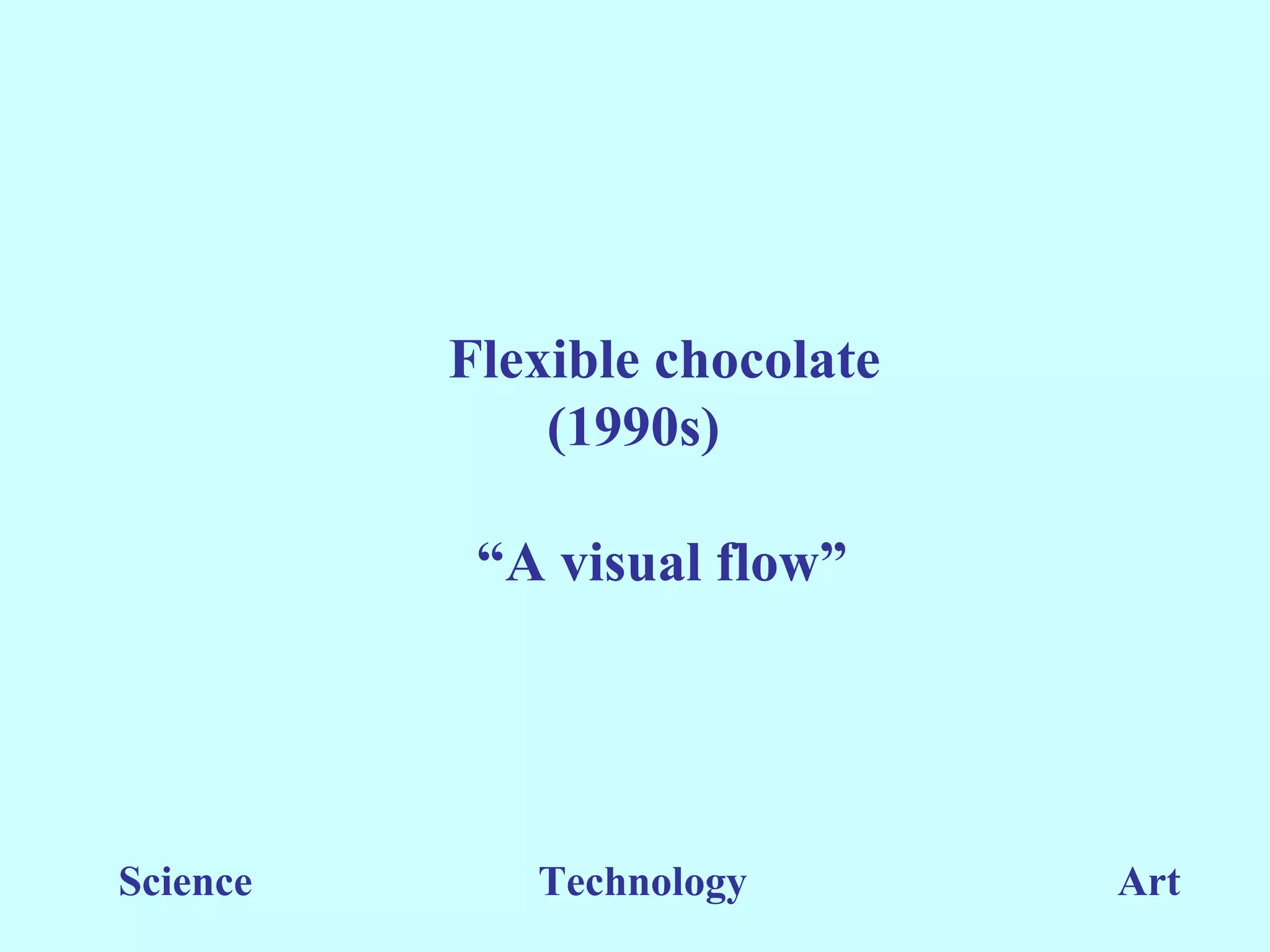 Flexible chocolate
              (1990s)

           “A visual flow”




Science      Technology        Art
 
