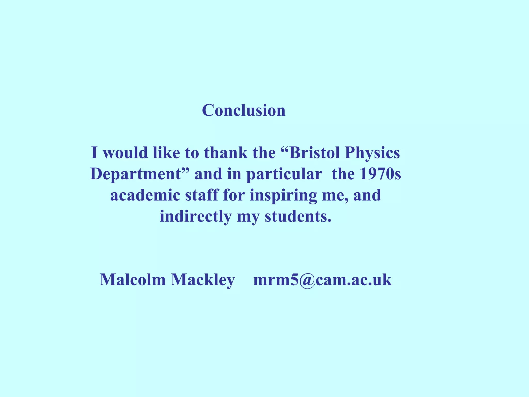 Conclusion

I would like to thank the “Bristol Physics
Department” and in particular the 1970s
   academic staff for inspiring me, and
         indirectly my students.


 Malcolm Mackley     mrm5@cam.ac.uk
 
