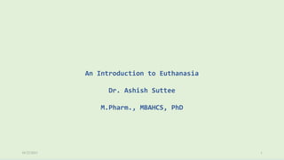 10/22/2021 1
An Introduction to Euthanasia
Dr. Ashish Suttee
M.Pharm., MBAHCS, PhD
 