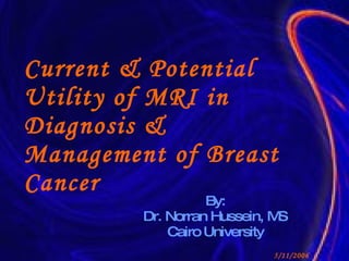 Current & Potential Utility of MRI in Diagnosis & Management of Breast Cancer By: Dr. Norran Hussein, MS Cairo University 