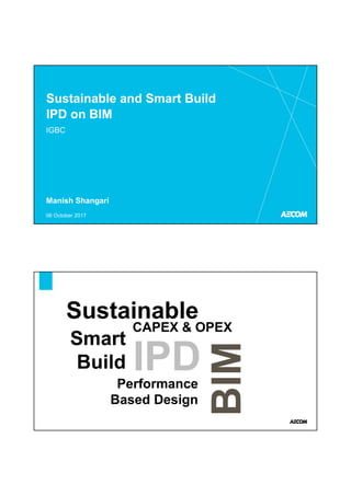 IGBC
06 October 2017
Sustainable and Smart Build
IPD on BIM
Manish Shangari
Sustainable
Smart
Build IPD
BIM
Performance
Based Design
CAPEX & OPEX
 
