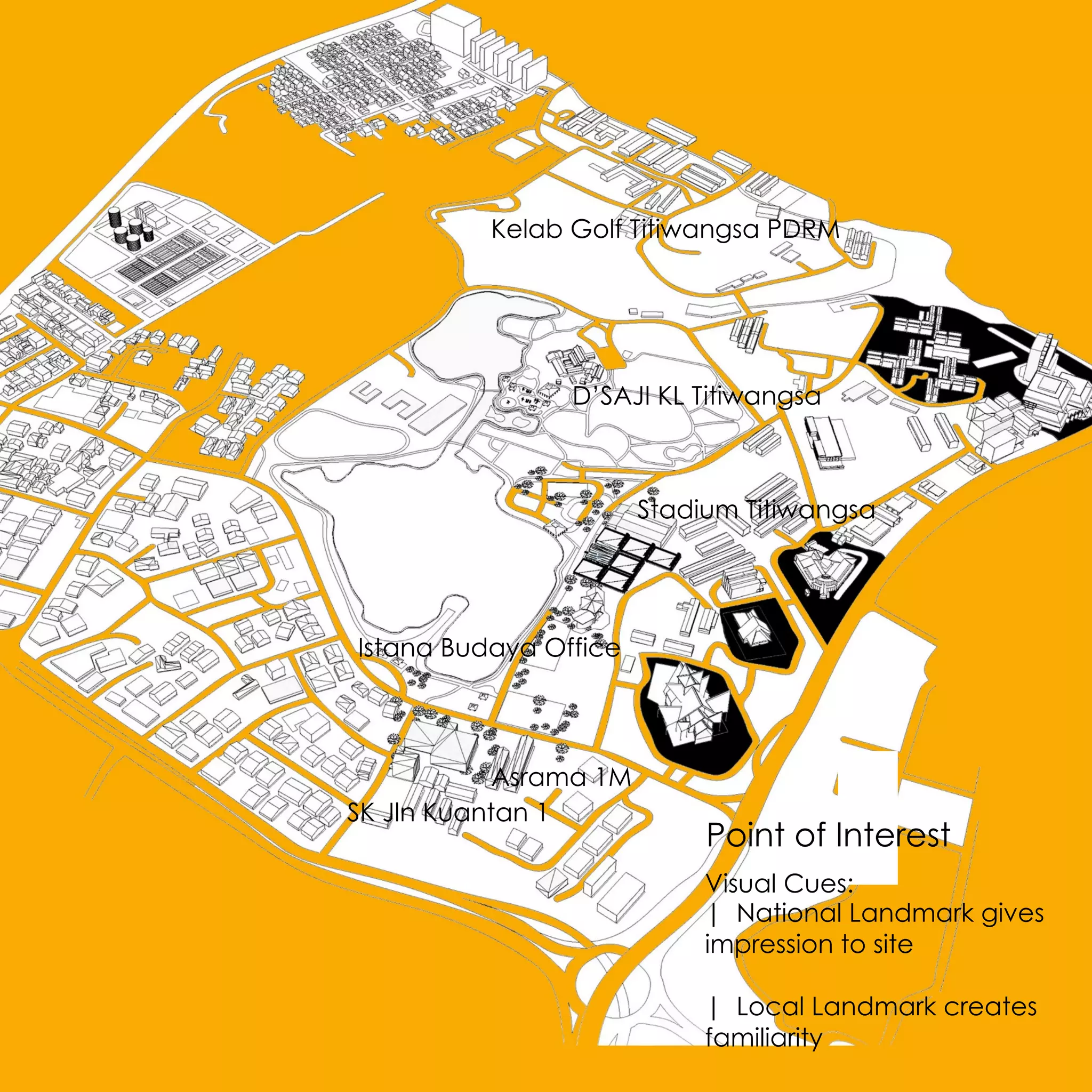 Point of Interest
Visual Cues:
| National Landmark gives
impression to site
| Local Landmark creates
familiarity
SK Jln Kuantan 1
Asrama 1M
Stadium Titiwangsa
D’SAJI KL Titiwangsa
Istana Budaya Office
Kelab Golf Titiwangsa PDRM
 