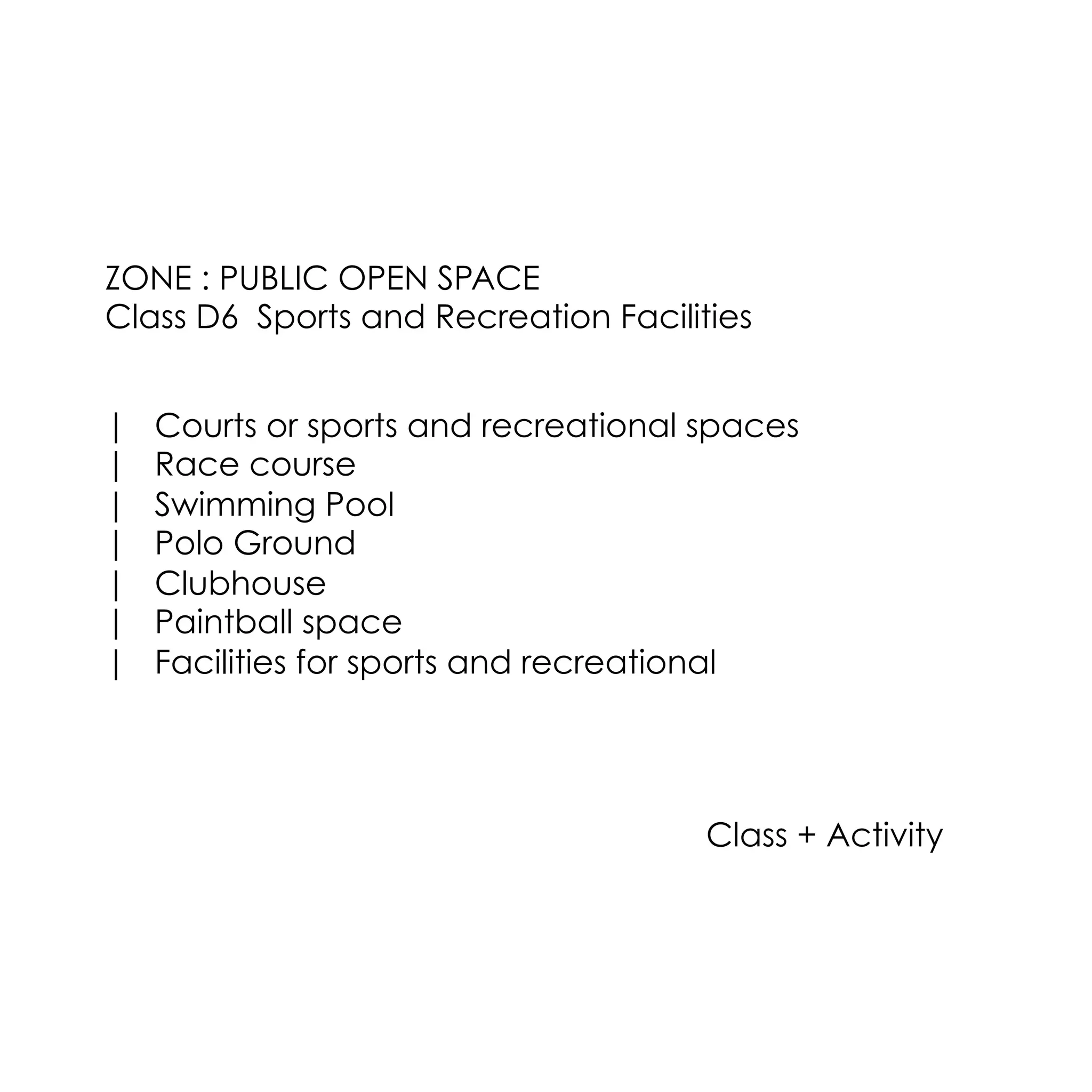 ZONE : PUBLIC OPEN SPACE
Class D6 Sports and Recreation Facilities
| Courts or sports and recreational spaces
| Race course
| Swimming Pool
| Polo Ground
| Clubhouse
| Paintball space
| Facilities for sports and recreational
Class + Activity
 