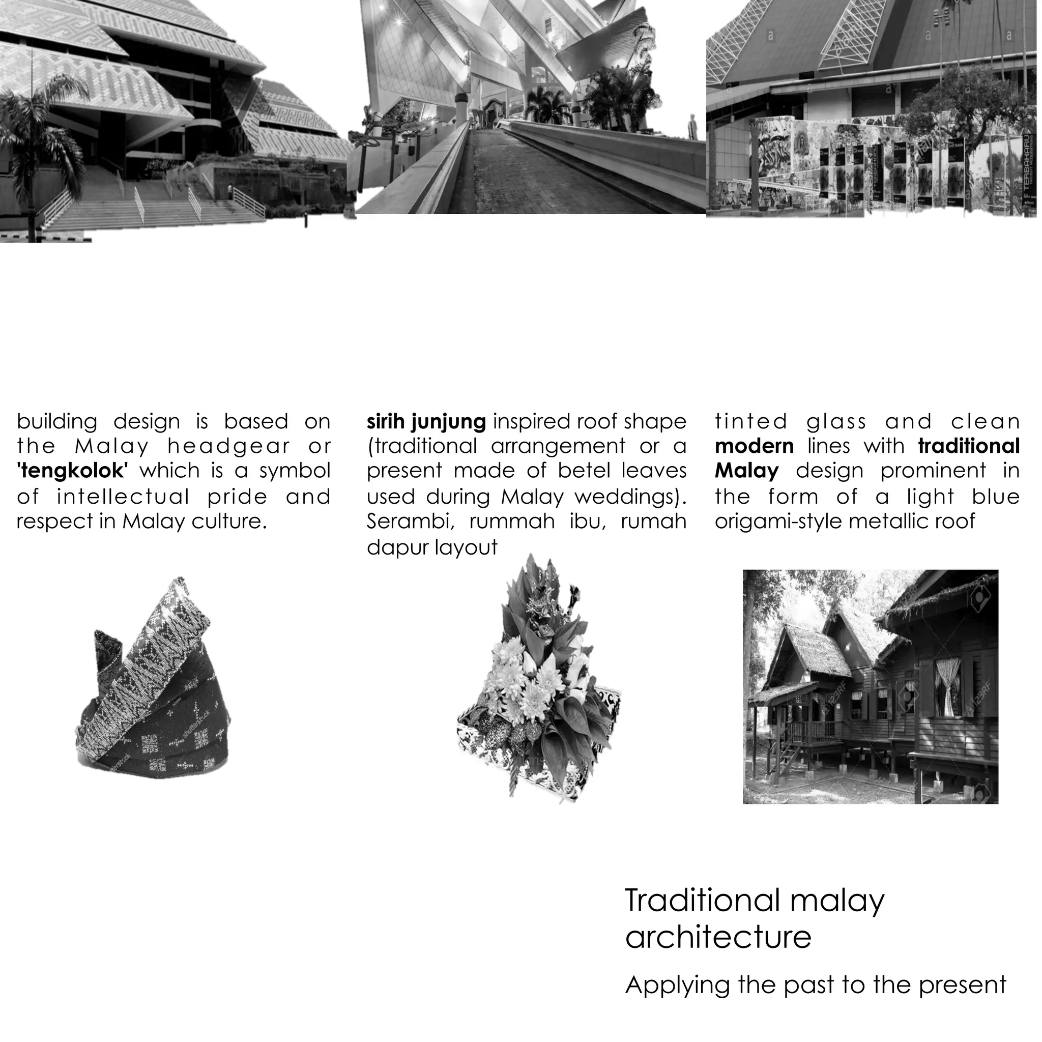 tinted glass and clean
modern lines with traditional
Malay design prominent in
the form of a light blue
origami-style metallic roof
sirih junjung inspired roof shape
(traditional arrangement or a
present made of betel leaves
used during Malay weddings).
Serambi, rummah ibu, rumah
dapur layout
building design is based on
the Malay headgear or
'tengkolok' which is a symbol
of intellectual pride and
respect in Malay culture.
Traditional malay
architecture
Applying the past to the present
 