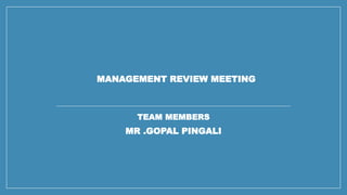 MANAGEMENT REVIEW MEETING
TEAM MEMBERS
MR .GOPAL PINGALI
 