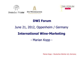 DWI Forum

June 21, 2012, Oppenheim / Germany

 International Wine-Marketing

          - Marian Kopp -



                  Marian Kopp – Deutsches Weintor eG, Germany
 