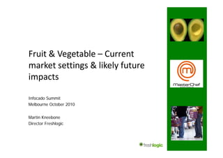 Fruit & Vegetable – Current 
market settings & likely future 
impacts

Infocado S
I f   d Summitit
Melbourne October 2010


Martin Kneebone
Director Freshlogic
 