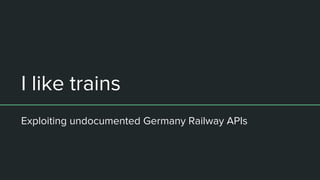 I like trains
Exploiting undocumented Germany Railway APIs
 