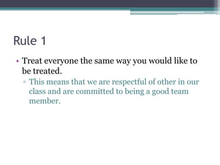 Rule 1
• Treat everyone the same way you would like to
be treated.
▫ This means that we are respectful of other in our
class and are committed to being a good team
member.
 